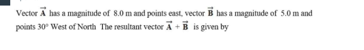 Vector A has a magnitude of 8.0 m and points east, vector B has a magnitude of 5.0 m and
points 30° West of North The resultant vector A + B is given by
