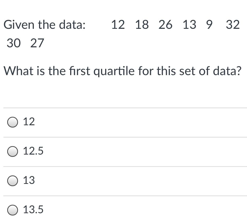 Given the data:
12 18 26 13 9 32
30 27
What is the first quartile for this set of data?
O 12
12.5
O 13
О 13.5

