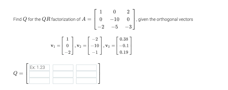 Find Q for the QR factorization of A
=
Q =
Ex: 1.23
1
0
0
-10
-2 -5 -3
2
0 , given the orthogonal vectors
=
----B
=
V3 = -0.1
0.38
0.19