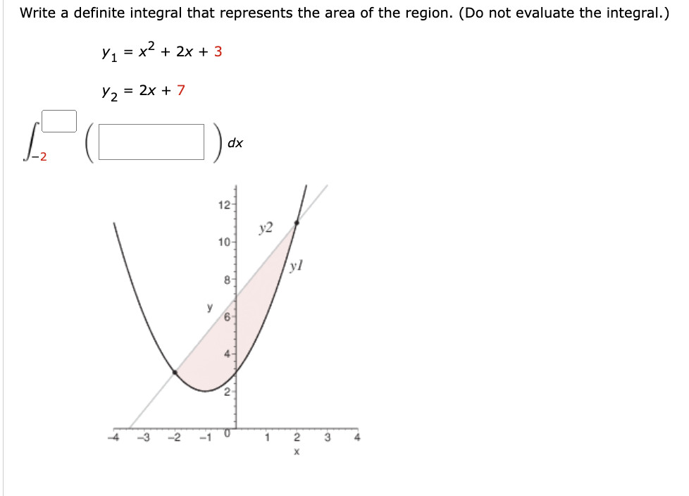 Write a definite integral that represents the area of the region. (Do not evaluate the integral.)
: x² + 2x + 3
Y₁ =
Y₂ = 2x + 7
y
dx
12-
10-
8-
0
y2
1
E
yl
3