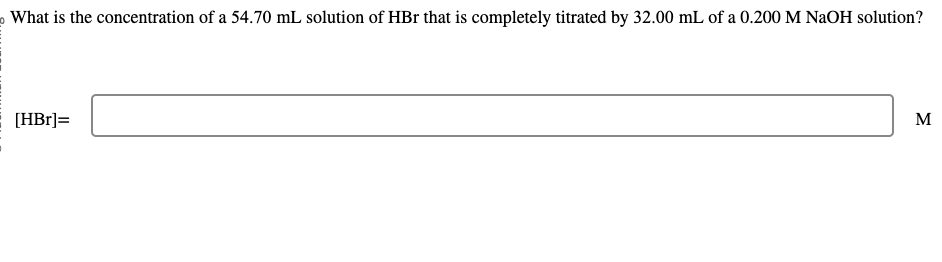 What is the concentration of a 54.70 mL solution of HBr that is completely titrated by 32.00 mL of a 0.200 M NaOH solution?
[HBr]=
M