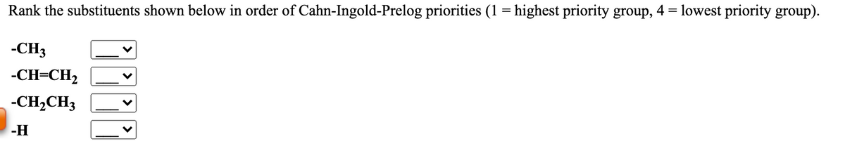 Rank the substituents shown below in order of Cahn-Ingold-Prelog priorities (1 = highest priority group, 4 = lowest priority group).
-CH3
-CH=CH2
-CH2CH3
-H
