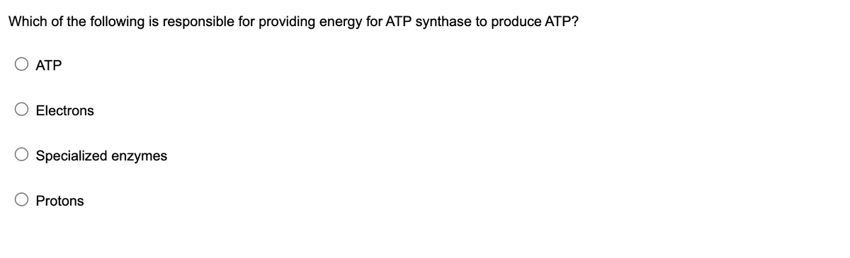 Which of the following is responsible for providing energy for ATP synthase to produce ATP?
ATP
Electrons
Specialized enzymes
Protons
