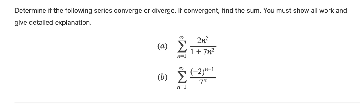 Determine if the following series converge or diverge. If convergent, find the sum. You must show all work and
give detailed explanation.
(a)
(b)
IM8 IM8
n=1
n=1
2n²
1 + 7n²
(-2)n-1
7″
