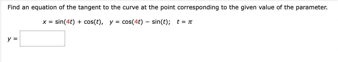 Find an equation of the tangent to the curve at the point corresponding to the given value of the parameter.
x = sin(4t) + cos(t), y = cos(4t) sin(t); t = π
y =
