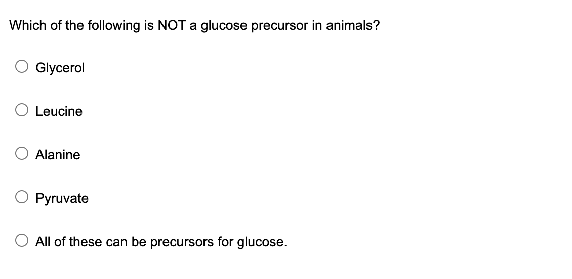Which of the following is NOT a glucose precursor in animals?
Glycerol
Leucine
Alanine
Pyruvate
All of these can be precursors for glucose.