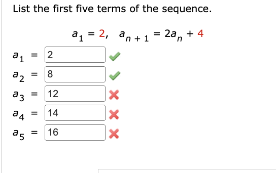 List the first five terms of the sequence.
a₁ = 2₁ an+1 = 2a + 4
n
a1
a2
= 2
24
a5
=
аз = 12
14
16
=
8
=
X
X
x x