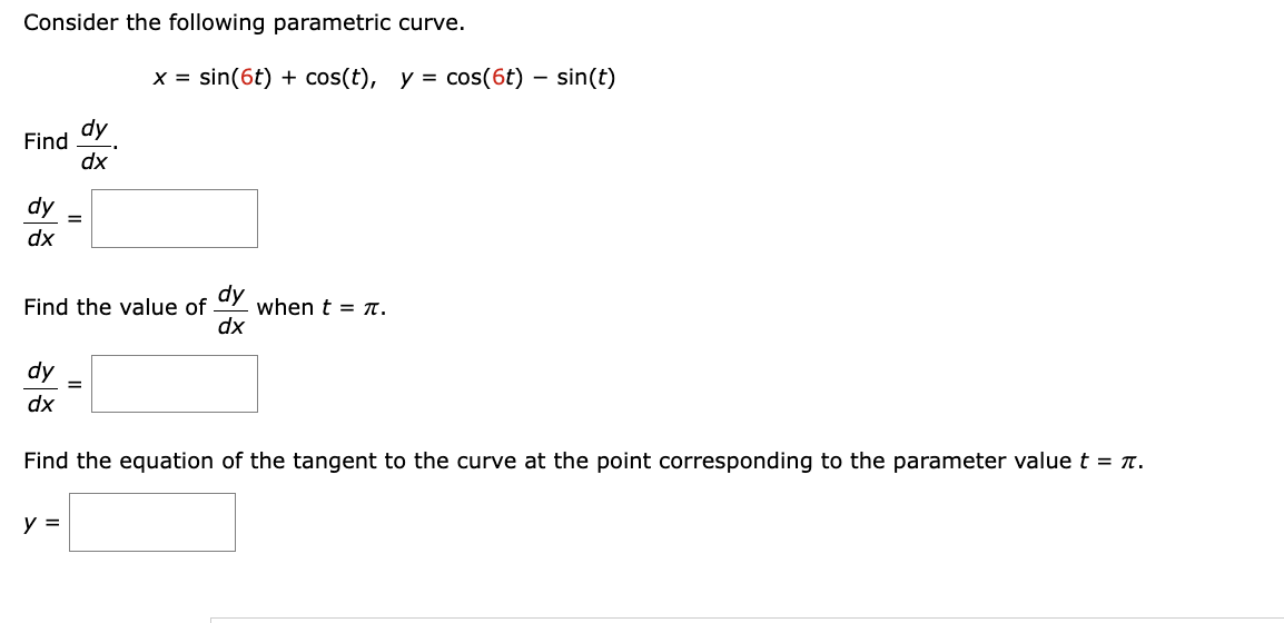 Consider the following parametric curve.
Find
dy
dx
dy
dx
=
y =
x = sin(6t) + cos(t), y = cos(6t) - sin(t)
Find the value of
dy
dx
when t = π.
dy
dx
Find the equation of the tangent to the curve at the point corresponding to the parameter value t = π.