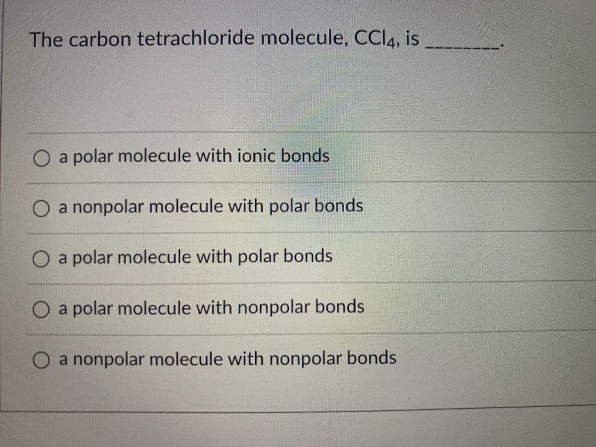The carbon tetrachloride molecule, CCI4, is
O a polar molecule with ionic bonds
a nonpolar molecule with polar bonds
O a polar molecule with polar bonds
O a polar molecule with nonpolar bonds
O a nonpolar molecule with nonpolar bonds
