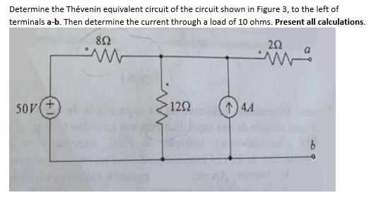 Determine the Thévenin equivalent circuit of the circuit shown in Figure 3, to the left of
terminals a-b. Then determine the current through a load of 10 ohms. Present all calculations.
852
50V (+)
1292
144
252
b
-0