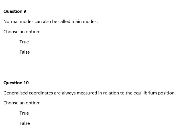 Question 9
Normal modes can also be called main modes.
Choose an option:
True
False
Question 10
Generalised coordinates are always measured in relation to the equilibrium position.
Choose an option:
True
False