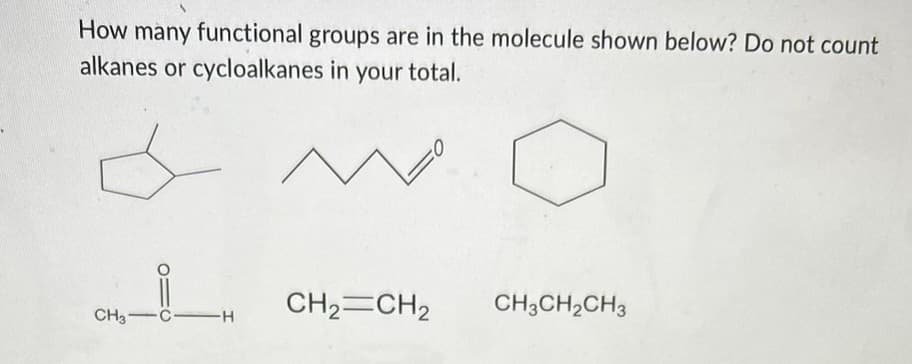 How many functional groups are in the molecule shown below? Do not count
alkanes or cycloalkanes in your total.
CH3 CH
CO
CH₂=CH₂
CH3CH₂CH3