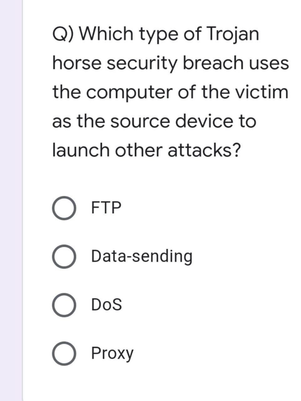Q) Which type of Trojan
horse security breach uses
the computer of the victim
as the source device to
launch other attacks?
O FTP
Data-sending
O DOS
O Proxy