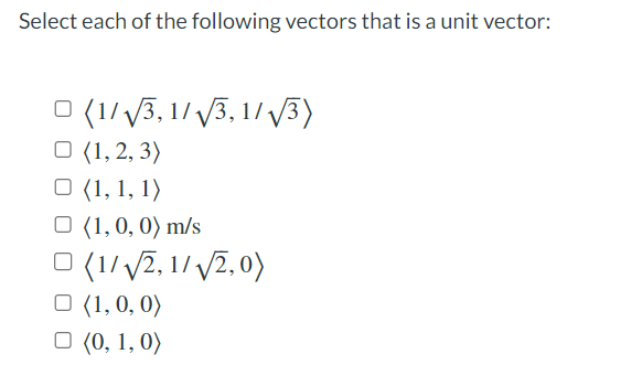 Select each of the following vectors that is a unit vector:
0 (1/√√3,1/√√3,1/√3)
(1, 2, 3)
□ (1, 1, 1)
□ (1, 0, 0) m/s
0 (1/√√2, 1/√2,0)
□ (1, 0, 0)
□ (0, 1, 0)