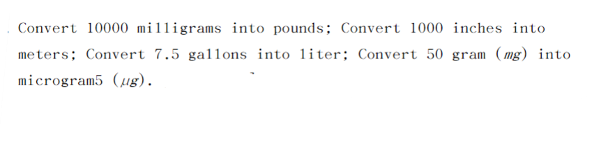 Convert 10000 milligrams into pounds; Convert 1000 inches into
meters; Convert 7.5 gallons into liter; Convert 50 gram (mg) into
microgram5 (ug).