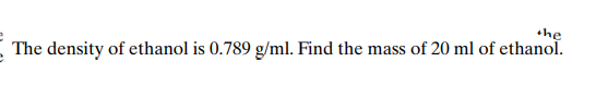 the
The density of ethanol is 0.789 g/ml. Find the mass of 20 ml of ethanol.