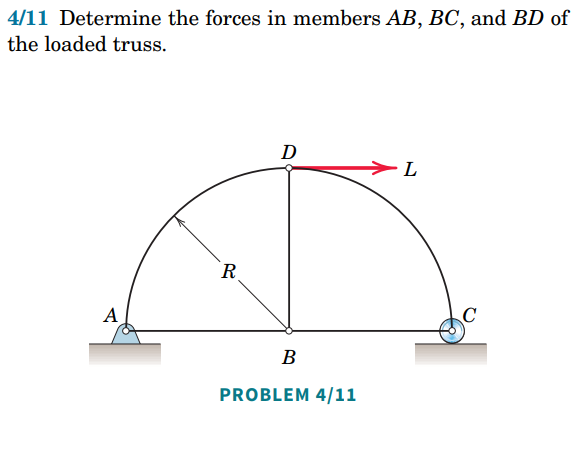 4/11 Determine the forces in members AB, BC, and BD of
the loaded truss.
D
L
A
R
B
PROBLEM 4/11