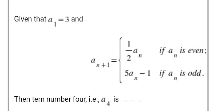 Given that a
=3 and
1
if a is even;
-a
2 "
a
n+1
5a -1 if a is odd.
Then tern number four, i.e., a,
is
4
||
