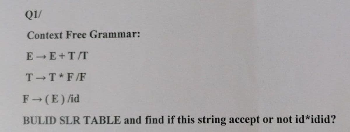 Q1/
Context Free Grammar:
E→E+T/T
T
T* F/F
F→ (E) /id
BULID SLR TABLE and find if this string accept or not id*idid?