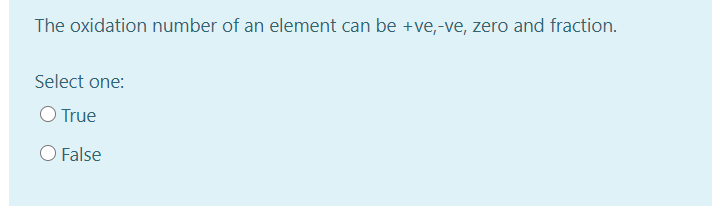 The oxidation number of an element can be +ve,-ve, zero and fraction.
Select one:
O True
O False
