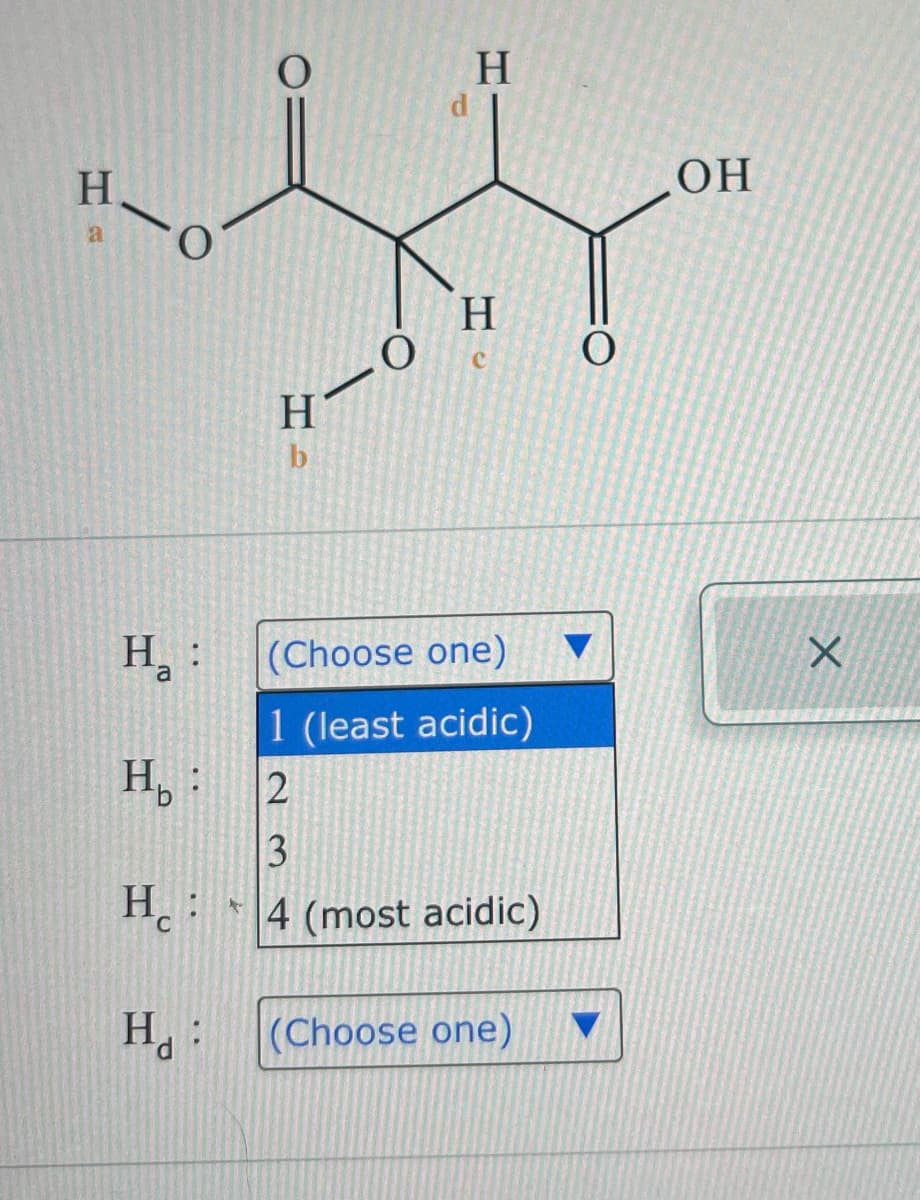H
a
H₂:
H
b
b 2
23
U
.0
H₂ : (Choose one)
a
1 (least
acidic)
d
H
H
H 4 (most acidic)
H: (Choose one)
O
OH
X