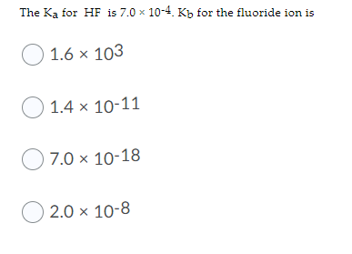 The Ka for HF is 7.0 x 10-4. Kh for the fluoride ion is
O 1.6 x 103
O 1.4 x 10-11
O 7.0 x 10-18
O 2.0 x 10-8
