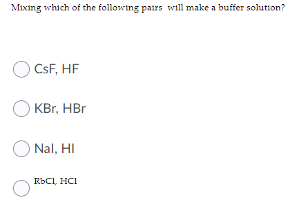 Mixing which of the following pairs will make a buffer solution?
O CsF, HF
O KBr, HBr
O Nal, HI
RbCl, HC1
