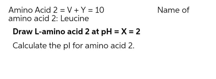 Amino Acid 2 = V + Y = 10
amino acid 2: Leucine
Name of
Draw L-amino acid 2 at pH = X = 2
Calculate the pl for amino acid 2.
