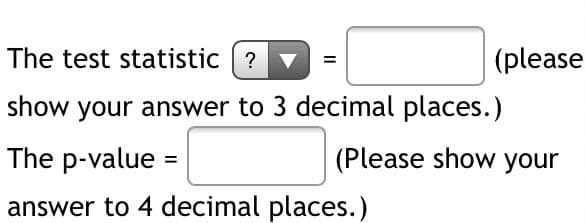 The test statistic ?
show your answer to 3 decimal places.)
The p-value:
answer to 4 decimal places.)
||
(please
(Please show your