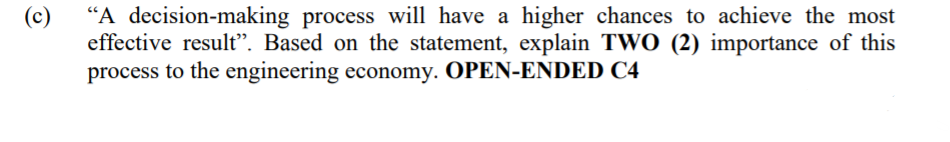 (c)
"A decision-making process will have a higher chances to achieve the most
effective result". Based on the statement, explain TWO (2) importance of this
process to the engineering economy. OPEN-ENDED C4
