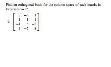 Find an orthogonal basis for the column space of each matrix in
Exercises 9-12.
3
3 -5
1
9.
-1
5 -2
3 -7
8
