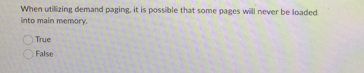 When utilizing demand paging, it is possible that some pages will never be loaded.
into main memory.
True
False