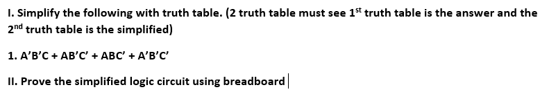 I. Simplify the following with truth table. (2 truth table must see 1" truth table is the answer and the
2nd truth table is the simplified)
1. А'В'С + АВ'С + АBС + A'B'C
II. Prove the simplified logic circuit using breadboard
