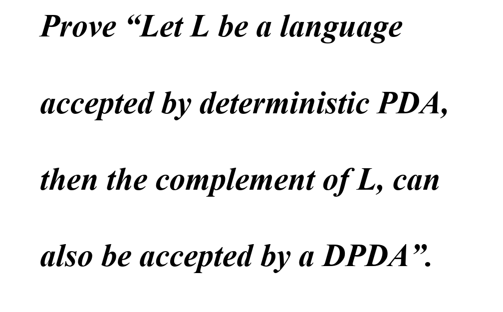 Prove "Let L be a language
accepted by deterministic PDA,
then the complement of L, can
also be accepted by a DPDA".