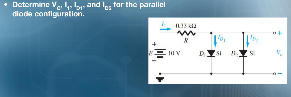 • Determine V,, by and I,, for the parallel
diode configuration.
O' '1
0.33 k2
R
E
10 V
Si
D2
Si
Vo
