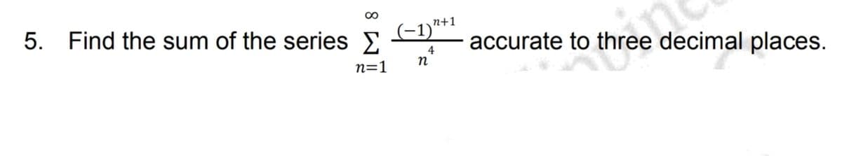 5. Find the sum of the series
∞
n=1
n+1
(−1)″
4
n
accurate to three decimal places.
three d