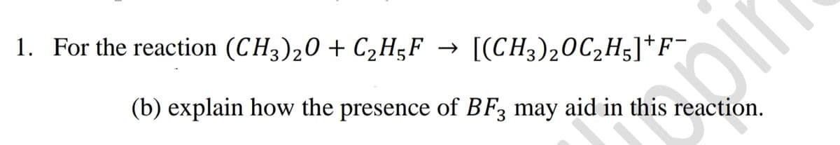 1. For the reaction (CH3)20 + C₂H5F
lla
[(CH3)2OC₂H5]+F¯
(b) explain how the presence of BF3 may aid in this reaction.