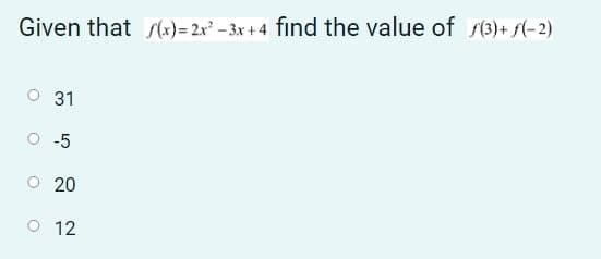 Given that x)= 2x² – 3x + 4 find the value of s(3)+ f(-2)
31
-5
20
O 12
