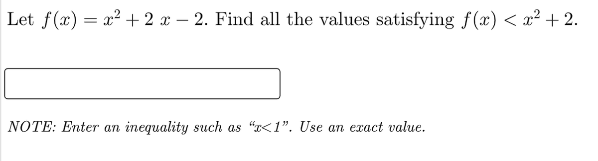 Let f(x) = x² + 2 x – 2. Find all the values satisfying f(x) < x² + 2.
|NOTE: Enter an inequality such as “x<1". Use an exact value.
