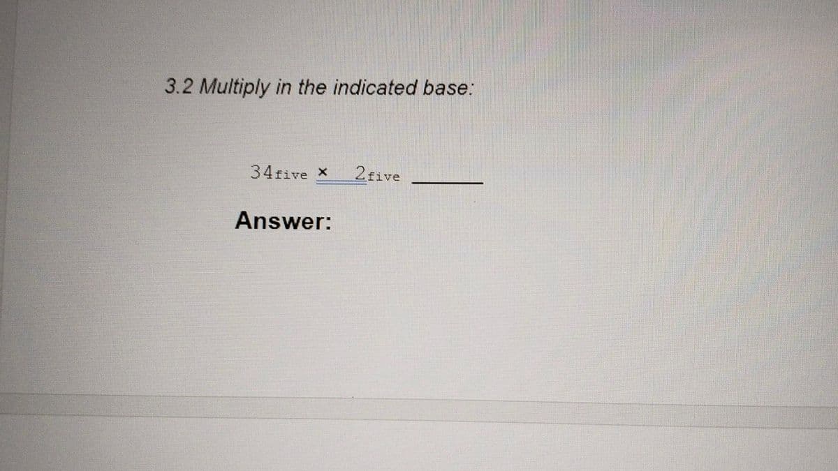 3.2 Multiply in the indicated base:
34five X
2 five
Answer: