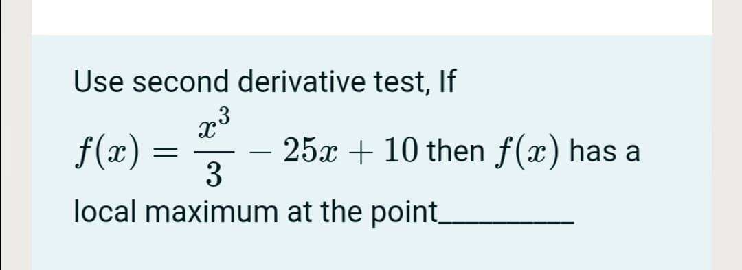Use second derivative test, If
x3
25x + 10 then f(x) has a
3
f(x) =
local maximum at the point_
