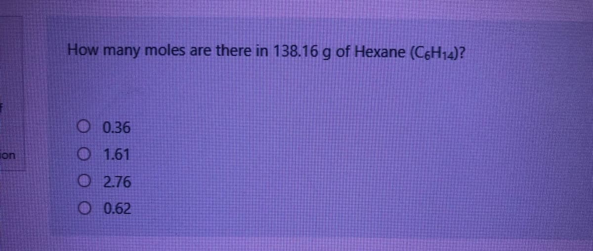 on
How many moles are there in 138.16 g of Hexane (C6H14)?
0.36
1.61
2.76
0.62