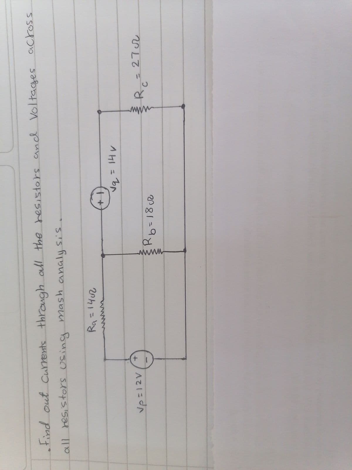 • Find out currents through all the resistors and voltages across.
all resistors using mash analysis.
Vp=12V
+
Ra=1402
Rb=18c2
√q = 14v
R₁ = 2702