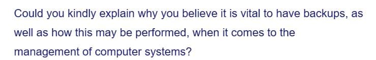 Could you kindly explain why you believe it is vital to have backups, as
well as how this may be performed, when it comes to the
management of computer systems?