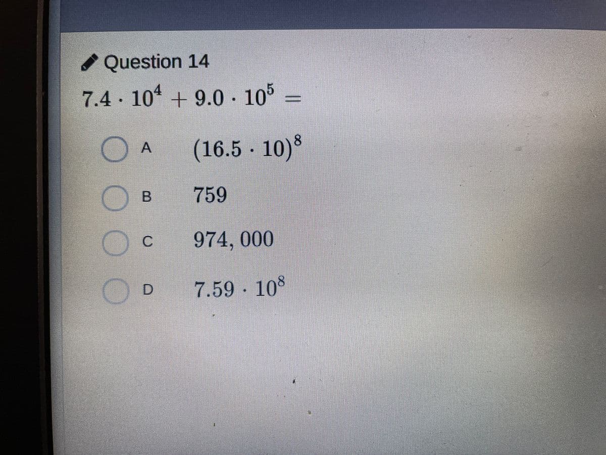 Question 14
7.4
10 + 9.0 - 105 =
O A
(16.5 · 10)³
O B
759
C.
974, 000
7.59 10
