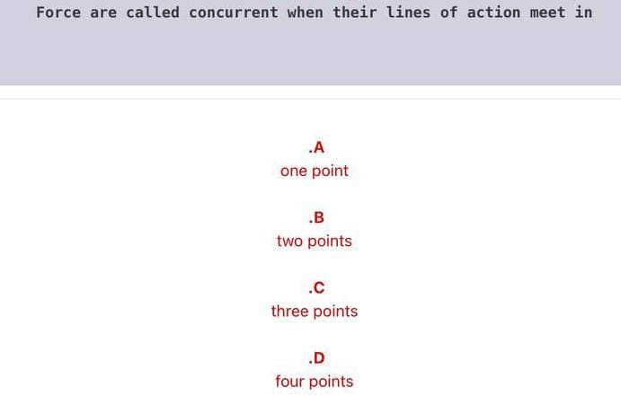 Force are called concurrent when their lines of action meet in
.A
one point
.B
two points
.c
three points
.D
four points
