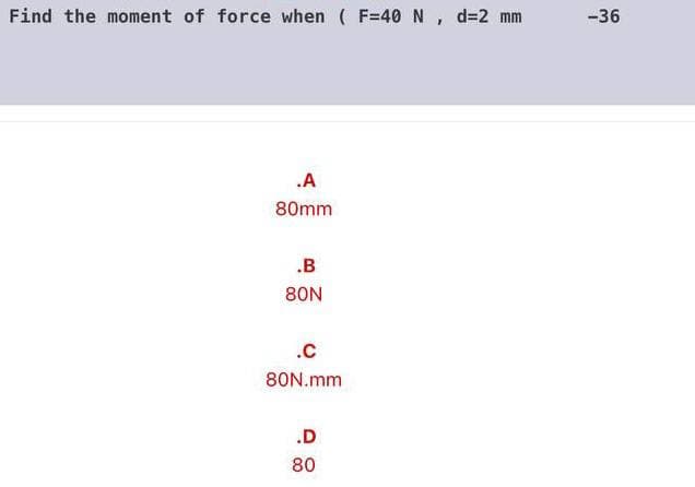 Find the moment of force when ( F=40 N, d=2 mm
-36
.A
80mm
.B
80N
.c
80N.mm
.D
80
