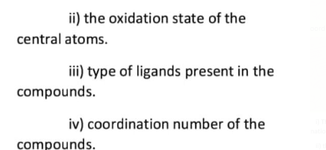 ii) the oxidation state of the
central atoms.
iii) type of ligands present in the
compounds.
iv) coordination number of the
compounds.
