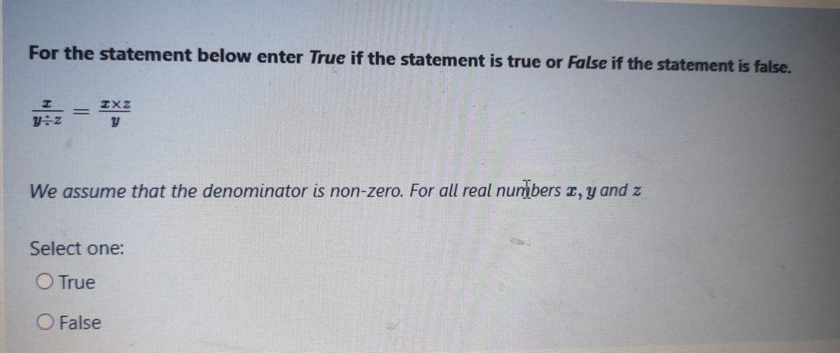 For the statement below enter True if the statement is true or False if the statement is false.
y÷z
=
IXZ
We assume that the denominator is non-zero. For all real numbers x, y and z
Select one:
O True
False