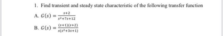 1. Find transient and steady state characteristic of the following transfer function
s+2
A. G(s)
%3D
s2+7s+12
(s+1)(s+2)
s(s2+3s+1)
B. G(s) =
